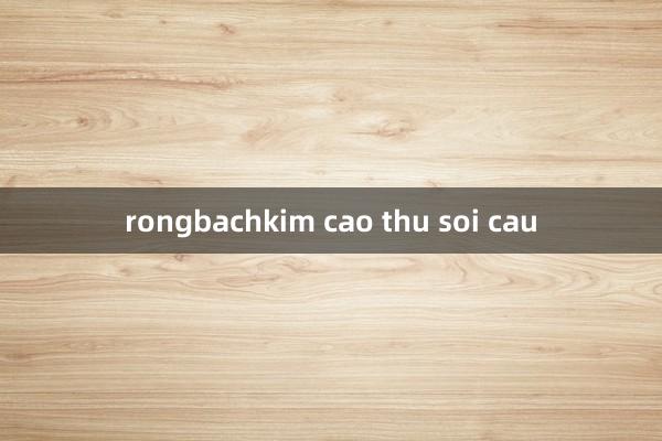 rongbachkim cao thu soi cau