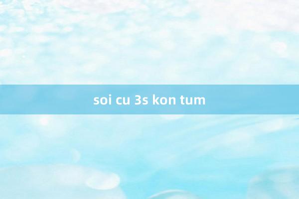 soi cu 3s kon tum