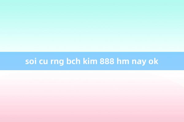 soi cu rng bch kim 888 hm nay ok