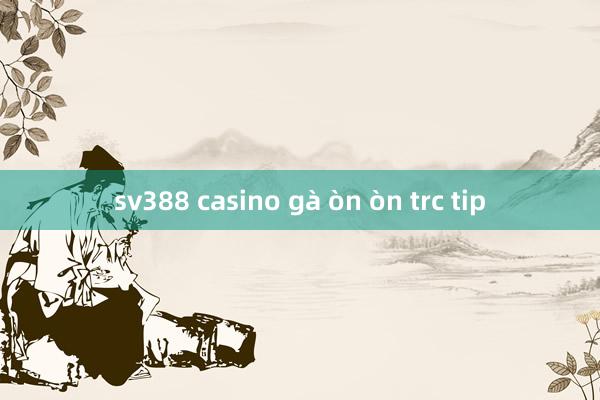 sv388 casino gà òn òn trc tip