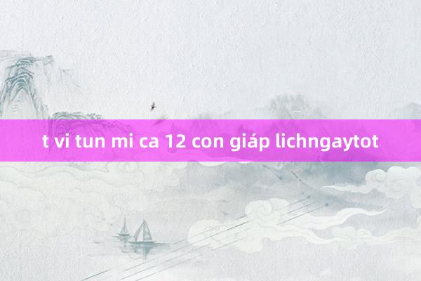 t vi tun mi ca 12 con giáp lichngaytot