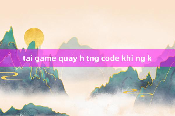 tai game quay h tng code khi ng k