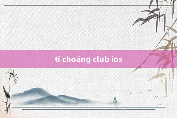 ti choáng club ios