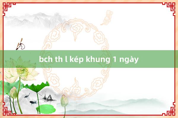 bch th l kép khung 1 ngày