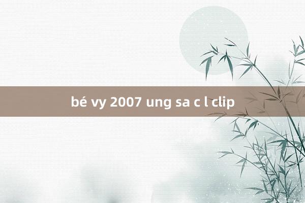 bé vy 2007 ung sa c l clip