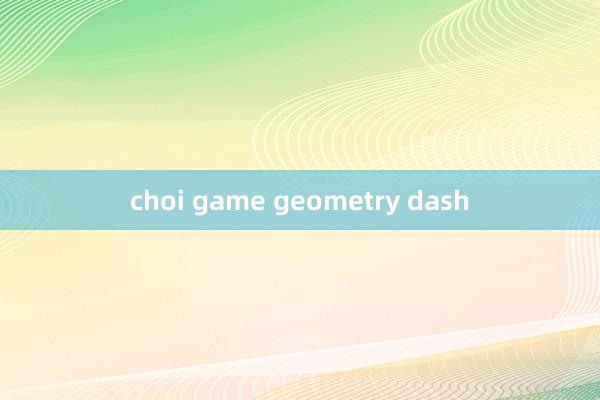 choi game geometry dash