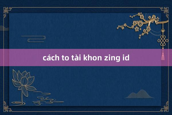 cách to tài khon zing id