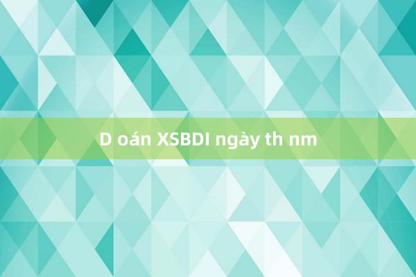 D oán XSBDI ngày th nm