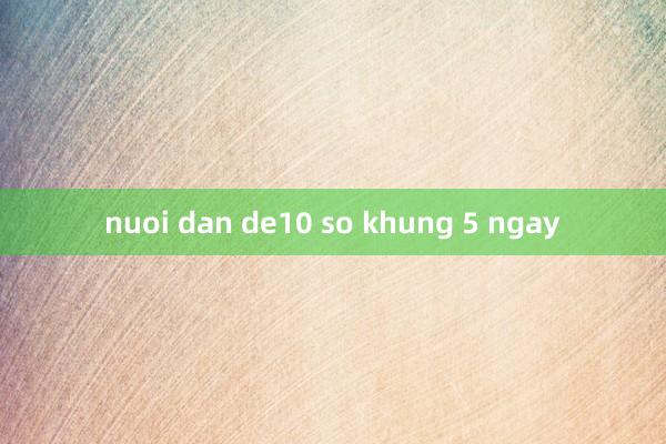 nuoi dan de10 so khung 5 ngay