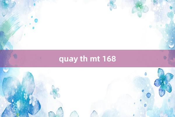 quay th mt 168