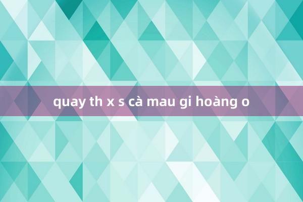 quay th x s cà mau gi hoàng o