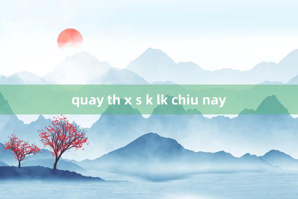 quay th x s k lk chiu nay