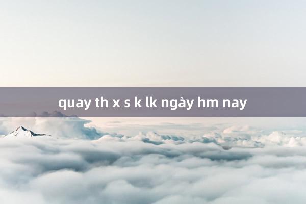 quay th x s k lk ngày hm nay