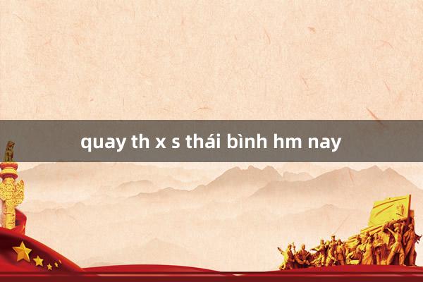 quay th x s thái bình hm nay