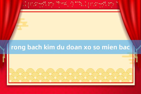 rong bach kim du doan xo so mien bac