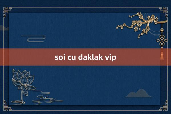 soi cu daklak vip