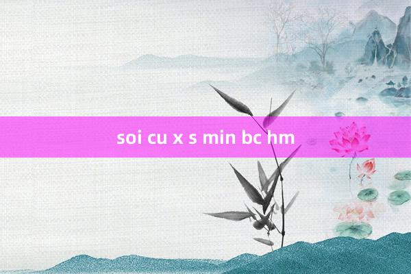 soi cu x s min bc hm