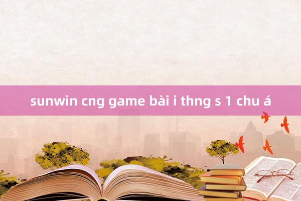 sunwin cng game bài i thng s 1 chu á