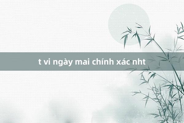 t vi ngày mai chính xác nht