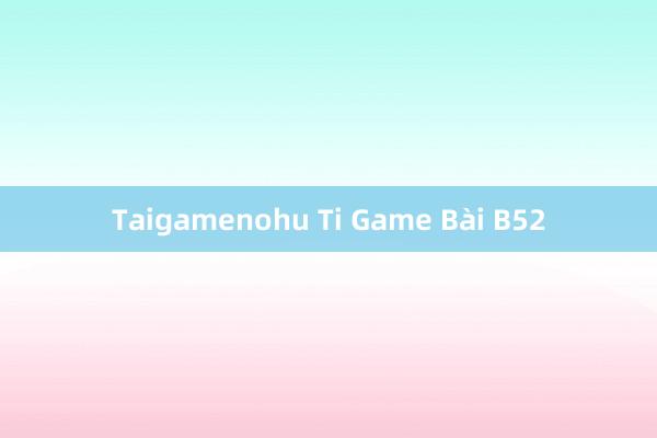 Taigamenohu Ti Game Bài B52