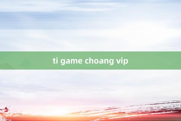 ti game choang vip