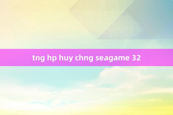 tng hp huy chng seagame 32