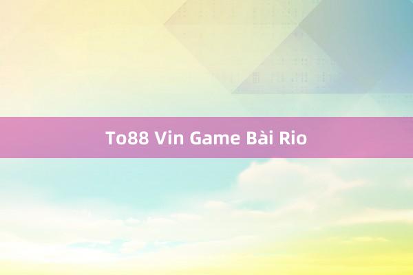 To88 Vin Game Bài Rio