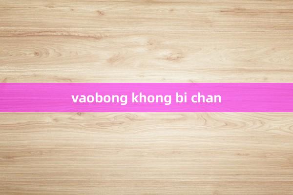 vaobong khong bi chan