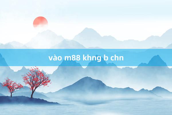 vào m88 khng b chn