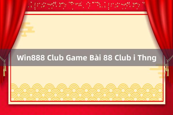 Win888 Club Game Bài 88 Club i Thng