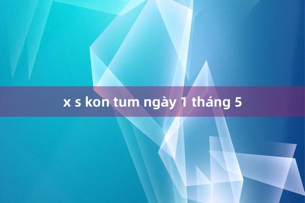 x s kon tum ngày 1 tháng 5