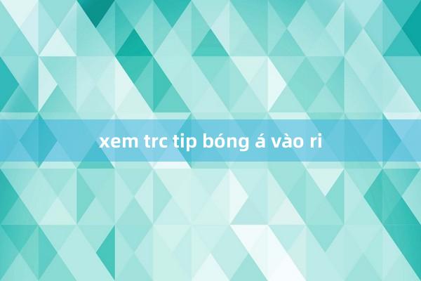 xem trc tip bóng á vào ri