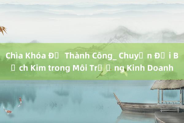 Chìa Khóa Để Thành Công_ Chuyển Đổi Bạch Kim trong Môi Trường Kinh Doanh