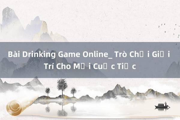 Bài Drinking Game Online_ Trò Chơi Giải Trí Cho Mọi Cuộc Tiệc