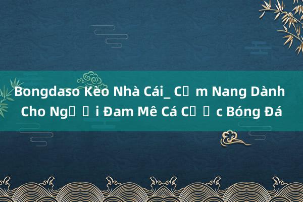 Bongdaso Kèo Nhà Cái_ Cẩm Nang Dành Cho Người Đam Mê Cá Cược Bóng Đá