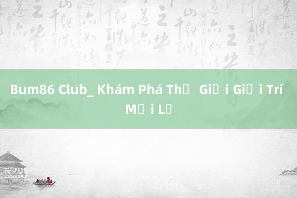 Bum86 Club_ Khám Phá Thế Giới Giải Trí Mới Lạ