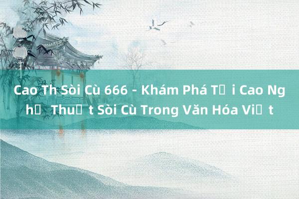 Cao Th Sòi Cù 666 - Khám Phá Tối Cao Nghệ Thuật Sòi Cù Trong Văn Hóa Việt