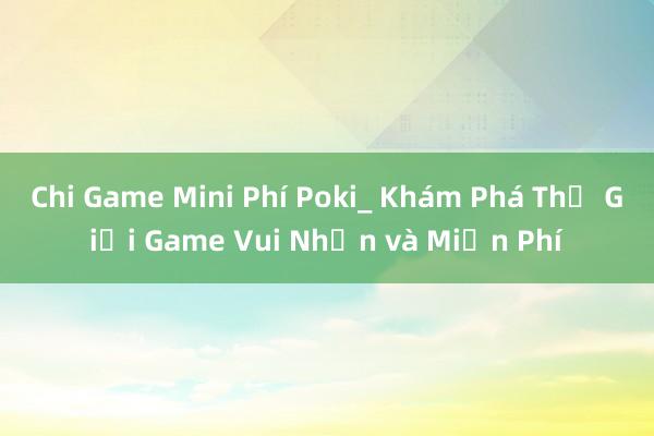 Chi Game Mini Phí Poki_ Khám Phá Thế Giới Game Vui Nhộn và Miễn Phí