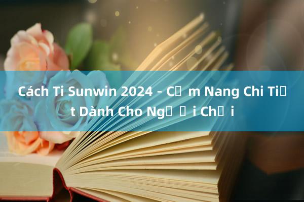 Cách Ti Sunwin 2024 - Cẩm Nang Chi Tiết Dành Cho Người Chơi