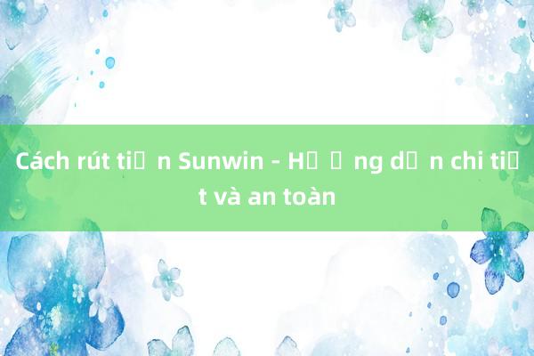 Cách rút tiền Sunwin - Hướng dẫn chi tiết và an toàn