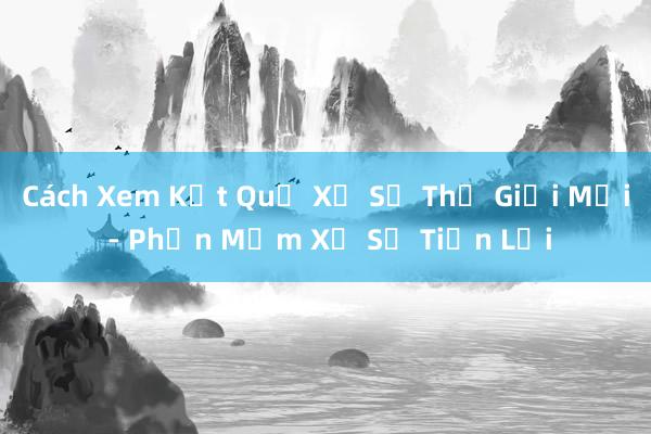 Cách Xem Kết Quả Xổ Số Thế Giới Mới - Phần Mềm Xổ Số Tiện Lợi