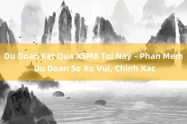 Du Doan Ket Qua XSMB Toi Nay - Phan Mem Du Doan So Xo Vui， Chinh Xac