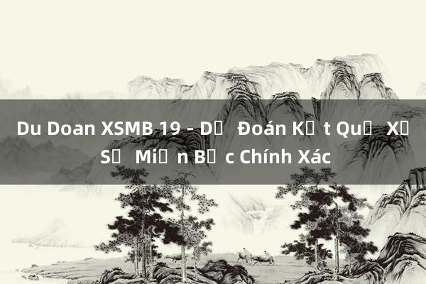 Du Doan XSMB 19 - Dự Đoán Kết Quả Xổ Số Miền Bắc Chính Xác