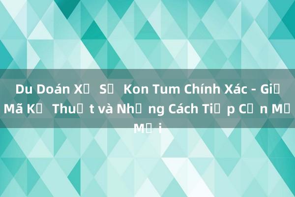 Du Doán Xổ Số Kon Tum Chính Xác - Giải Mã Kỹ Thuật và Những Cách Tiếp Cận Mới