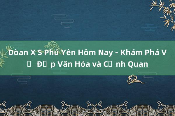 Dòan X S Phú Yên Hôm Nay - Khám Phá Vẻ Đẹp Văn Hóa và Cảnh Quan