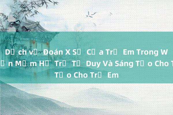 Dịch vụ Đoán X Số Của Trẻ Em Trong Wap - Phần Mềm Hỗ Trợ Tư Duy Và Sáng Tạo Cho Trẻ Em