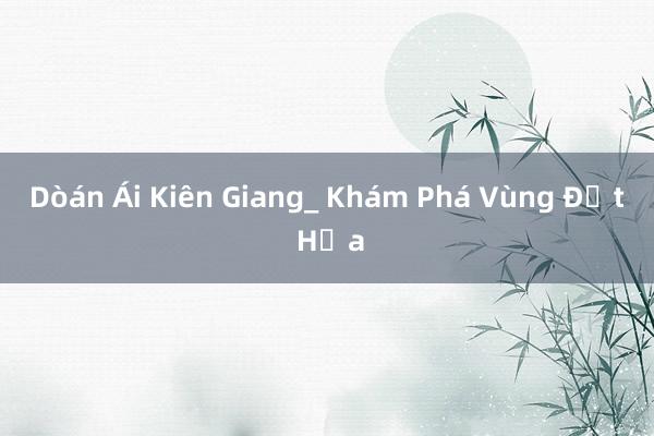 Dòán Ái Kiên Giang_ Khám Phá Vùng Đất Hứa