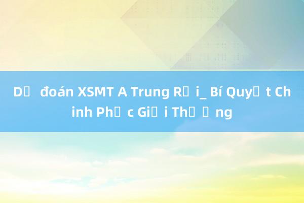 Dự đoán XSMT A Trung Rồi_ Bí Quyết Chinh Phục Giải Thưởng