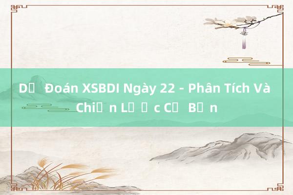 Dự Đoán XSBDI Ngày 22 - Phân Tích Và Chiến Lược Cơ Bản