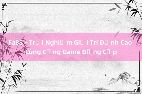 Fa88 - Trải Nghiệm Giải Trí Đỉnh Cao Cùng Cổng Game Đẳng Cấp